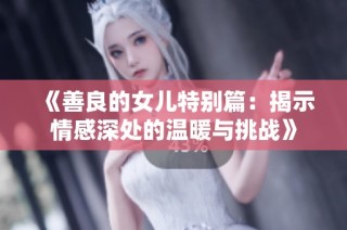 《善良的女兒特別篇：揭示情感深處的溫暖與挑戰(zhàn)》
