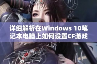 詳細解析在Windows 10筆記本電腦上如何設置CF游戲的全屏顯示模式