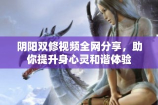 陰陽雙修視頻全網(wǎng)分享，助你提升身心靈和諧體驗