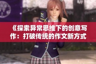 《探索異常思維下的創(chuàng)意寫(xiě)作：打破傳統(tǒng)的作文新方式》