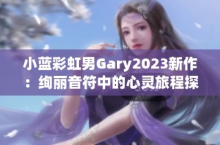 小藍(lán)彩虹男Gary2023新作：絢麗音符中的心靈旅程探秘
