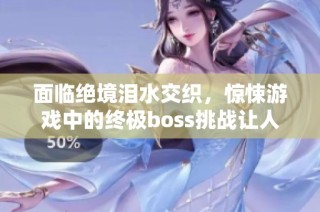 面臨絕境淚水交織，驚悚游戲中的終極boss挑戰(zhàn)讓人心驚膽戰(zhàn)