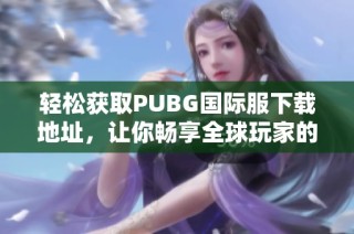 輕松獲取PUBG國際服下載地址，讓你暢享全球玩家的戰(zhàn)斗體驗(yàn)