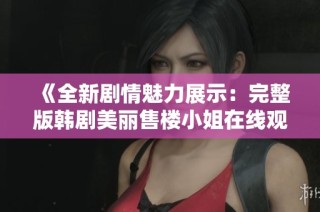 《全新劇情魅力展示：完整版韓劇美麗售樓小姐在線觀看體驗》