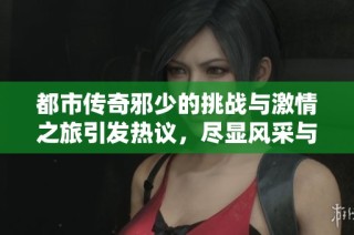 都市傳奇邪少的挑戰(zhàn)與激情之旅引發(fā)熱議，盡顯風(fēng)采與智慧