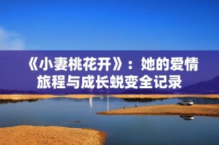 《小妻桃花開》：她的愛情旅程與成長蛻變?nèi)涗? class=