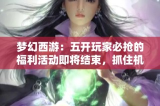 夢幻西游：五開玩家必?fù)尩母＠顒?dòng)即將結(jié)束，抓住機(jī)會不要錯(cuò)過了！