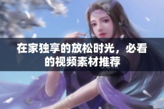 在家獨(dú)享的放松時(shí)光，必看的視頻素材推薦