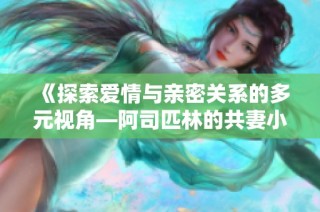 《探索愛情與親密關(guān)系的多元視角—阿司匹林的共妻小說免費(fèi)閱讀》