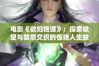 電影《欲婦艷譚》：探索欲望與禁忌交織的驚艷人生故事