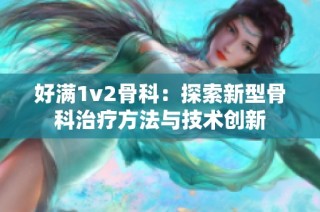 好滿1v2骨科：探索新型骨科治療方法與技術(shù)創(chuàng)新