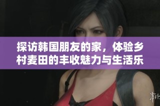 探訪韓國(guó)朋友的家，體驗(yàn)鄉(xiāng)村麥田的豐收魅力與生活樂趣