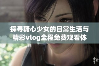 探尋糖心少女的日常生活與精彩vlog全程免費(fèi)觀看體驗(yàn)