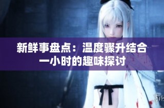 新鮮事盤點：溫度驟升結(jié)合一小時的趣味探討