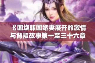 《圍繞韓國嬌妻展開的激情與背叛故事第一至三十六章》