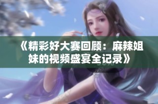 《精彩好大賽回顧：麻辣姐妹的視頻盛宴全記錄》