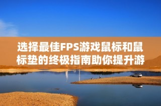 選擇最佳FPS游戲鼠標和鼠標墊的終極指南助你提升游戲體驗