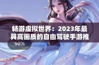 暢游虛擬世界：2023年最具高畫質(zhì)的自由駕駛手游推薦排行榜
