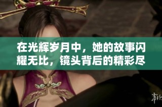 在光輝歲月中，她的故事閃耀無(wú)比，鏡頭背后的精彩盡顯