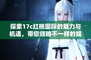 探索17c紅桃國(guó)際的魅力與機(jī)遇，帶您領(lǐng)略不一樣的娛樂(lè)體驗(yàn)