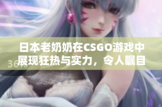 日本老奶奶在CSGO游戲中展現(xiàn)狂熱與實力，令人矚目！