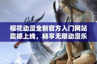 櫻花動漫全新官方入門網(wǎng)站震撼上線，暢享無限動漫樂趣
