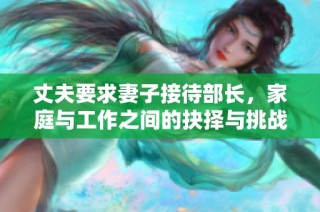 丈夫要求妻子接待部長(zhǎng)，家庭與工作之間的抉擇與挑戰(zhàn)