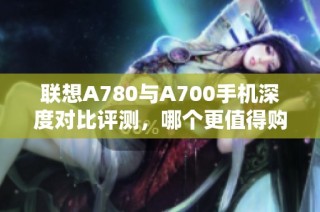 聯(lián)想A780與A700手機深度對比評測，哪個更值得購買？