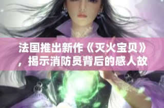法國推出新作《滅火寶貝》，揭示消防員背后的感人故事與奮斗歷程