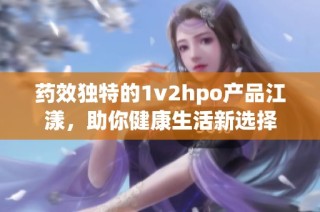 藥效獨特的1v2hpo產(chǎn)品江漾，助你健康生活新選擇
