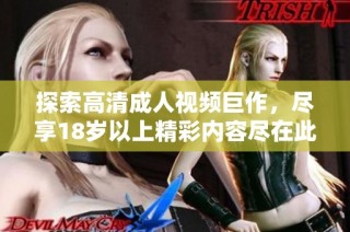 探索高清成人視頻巨作，盡享18歲以上精彩內(nèi)容盡在此處