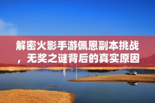 解密火影手游佩恩副本挑戰(zhàn)，無(wú)獎(jiǎng)之謎背后的真實(shí)原因是什么？