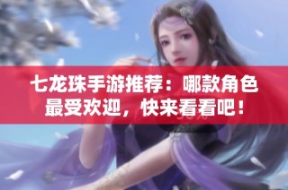 七龍珠手游推薦：哪款角色最受歡迎，快來(lái)看看吧！