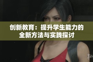 創(chuàng)新教育：提升學生能力的全新方法與實踐探討