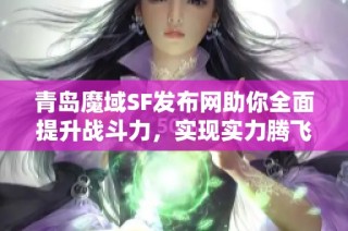 青島魔域SF發(fā)布網(wǎng)助你全面提升戰(zhàn)斗力，實(shí)現(xiàn)實(shí)力騰飛的快速攻略揭秘！