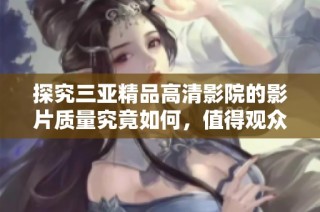 探究三亞精品高清影院的影片質(zhì)量究竟如何，值得觀眾期待嗎