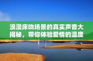 浪漫床吻場(chǎng)景的真實(shí)聲音大揭秘，帶你體驗(yàn)愛(ài)情的溫度