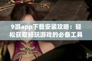 9游app下載安裝攻略：輕松獲取暢玩游戲的必備工具
