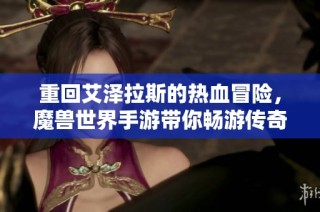 重回艾澤拉斯的熱血冒險，魔獸世界手游帶你暢游傳奇之旅！
