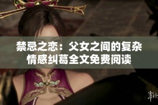 禁忌之戀：父女之間的復(fù)雜情感糾葛全文免費(fèi)閱讀