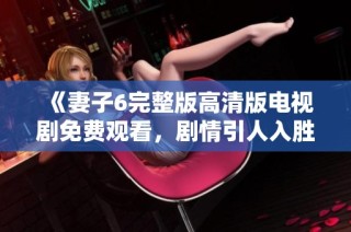 《妻子6完整版高清版電視劇免費(fèi)觀看，劇情引人入勝不容錯(cuò)過》