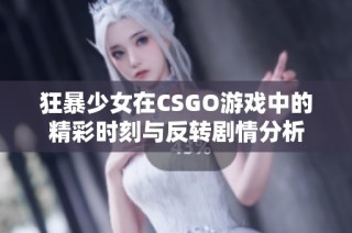狂暴少女在CSGO游戲中的精彩時(shí)刻與反轉(zhuǎn)劇情分析
