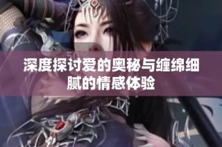 深度探討愛的奧秘與纏綿細(xì)膩的情感體驗(yàn)