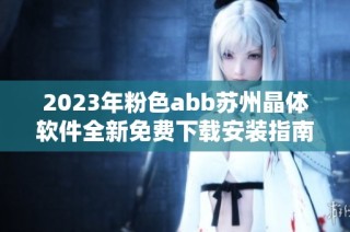 2023年粉色abb蘇州晶體軟件全新免費(fèi)下載安裝指南與使用攻略