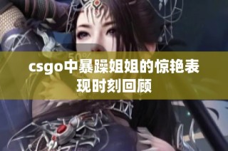 csgo中暴躁姐姐的驚艷表現(xiàn)時刻回顧
