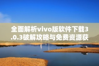 全面解析vivo版軟件下載3.0.3破解攻略與免費資源獲取方法