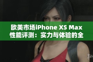 歐美市場(chǎng)iPhone XS Max性能評(píng)測(cè)：實(shí)力與體驗(yàn)的全面分析