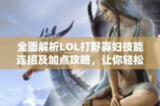 全面解析LOL打野寡婦技能連招及加點攻略，讓你輕松掌控戰(zhàn)局