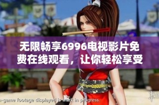 無(wú)限暢享6996電視影片免費(fèi)在線觀看，讓你輕松享受精彩內(nèi)容