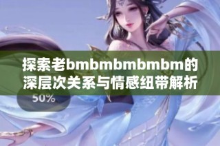 探索老bmbmbmbmbm的深層次關(guān)系與情感紐帶解析
